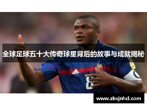 全球足球五十大传奇球星背后的故事与成就揭秘