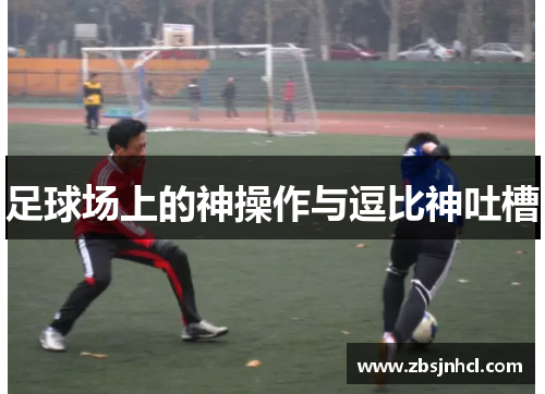 足球场上的神操作与逗比神吐槽