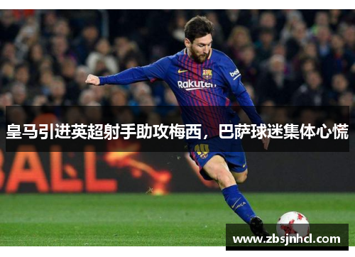 皇马引进英超射手助攻梅西，巴萨球迷集体心慌