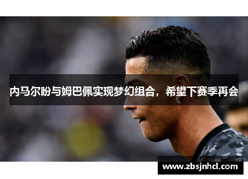 内马尔盼与姆巴佩实现梦幻组合，希望下赛季再会